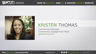 HOW TO IDENTIFY AND FIX A HACKED JOOMLA WEBSITEWEBINAR
Ben Martin| @sucurisecurity #AskSucuri
KRISTEN THOMAS
Community Manager
Community Engagement Team
@kdthomas327
 