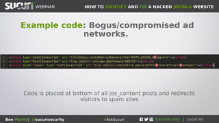 HOW TO IDENTIFY AND FIX A HACKED JOOMLA WEBSITEWEBINAR
Ben Martin| @sucurisecurity #AskSucuri
Example code: Bogus/compromised ad
networks.
Code is placed at bottom of all jos_content posts and redirects
visitors to spam sites
 