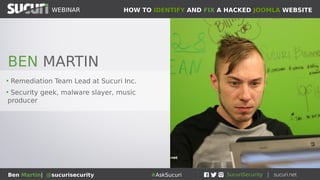 HOW TO IDENTIFY AND FIX A HACKED JOOMLA WEBSITEWEBINAR
Ben Martin| @sucurisecurity #AskSucuri
WEBINAR
• Remediation Team Lead at Sucuri Inc.
• Security geek, malware slayer, music
producer
BEN MARTIN
 