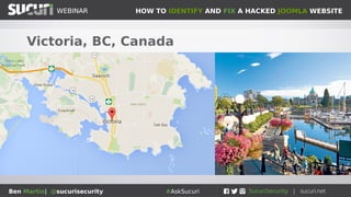 HOW TO IDENTIFY AND FIX A HACKED JOOMLA WEBSITEWEBINAR
Ben Martin| @sucurisecurity #AskSucuri
WEBINAR
Victoria, BC, Canada
 