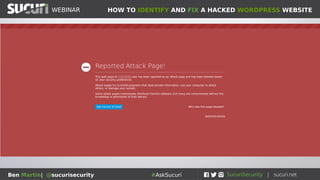 HOW TO IDENTIFY AND FIX A HACKED WORDPRESS WEBSITEWEBINAR
Ben Martin| @sucurisecurity #AskSucuri
WEBINAR
How can I tell if I’ve been hacked?
• #1 – Your website has been blacklisted
• Common/major vendors include Google, Yandex, Norton,
McAfee, Sophos, MalwareBytes, Sucuri...
How to tell?
• Head on over to virustotal.com and scan your
domain
• https://sitecheck.sucuri.net
• Your visitors may report security warnings
 