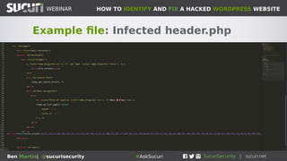 HOW TO IDENTIFY AND FIX A HACKED WORDPRESS WEBSITEWEBINAR
Ben Martin| @sucurisecurity #AskSucuri
WEBINAR
Step 2: Theme files
Very common place to lodge malware
• Efective spot to place malware for nefarious purposes
• Check files on server for anything recently modified in
your theme (see image --->)
• Common culprits are index.php, header.php, footer.php,
functions.php, 404.php ...
• Hacked/freemium/nulled themes should be avoided at all
costs
• Try temporarily switching to a freshly downloaded clean
theme (like twentysixteen or other defaults) to see if
problem goes away
• Not sure what to do? Remove/replace ALL the theme files
with fresh copies
 