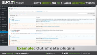 HOW TO IDENTIFY AND FIX A HACKED WORDPRESS WEBSITEWEBINAR
Ben Martin| @sucurisecurity #AskSucuri
WEBINAR
Step 3: Plugins
Bogus or hacked plugins can
be source of infection
• Check every single plugin within ./wp-
content/plugins
• Check plugin files that were recently modified
(Filezilla)
• Temporarily disable your plugins and re-scan
or re-visit your site to see if the problem goes
away
• Hacked/freemium/nulled plugins should be
avoided at all costs
• Not sure what to do? Remove/replace ALL the
plugin files with fresh copies
 