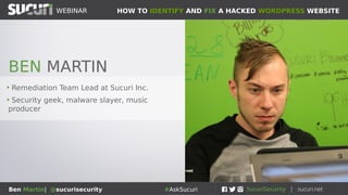 HOW TO IDENTIFY AND FIX A HACKED WORDPRESS WEBSITEWEBINAR
Ben Martin| @sucurisecurity #AskSucuri
HOUSEKEEPING ITEMS
● Poll questions on your screen
● Q&A
● Place questions in Q&A box
● Ask questions right away
● Use #AskSucuri on Twitter to engage
● Questions will be answered and delivered post-webinar
● Brief survey at the end of the presentation
● Presentation video
 