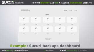 HOW TO IDENTIFY AND FIX A HACKED WORDPRESS WEBSITEWEBINAR
Ben Martin| @sucurisecurity #AskSucuri
WEBINAR
Step 6: Backups regimen!
A clean, functional backup is your
best friend on a rainy day
• Perform regular backups of your website
• DO NOT store your backups ON YOUR PRODUCTION
SERVER
• Backups should be stored off-site
• There are many online services that can perform
regular backups for you (we offer one and it’s very
affordable ☺ )
 