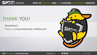 HOW TO IDENTIFY AND FIX A HACKED WORDPRESS WEBSITEWEBINAR
Ben Martin| @sucurisecurity #AskSucuri
WEBINAR
Step 8: Use a WAF!
Web Application
Firewalls are the best
defense against the bad
guys
• Sanitizes all traffic to your website
• Prevents XSS, DDoS, etc...
• Vulnerable software will be virtually
patched and protected
• Speed/performance of website will
increase
 