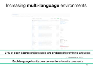 10
- Tomassetti et al. 2014
97% of open-source projects used two or more programming languages
Increasing multi-language environments
Each language has its own conventions to write comments
 