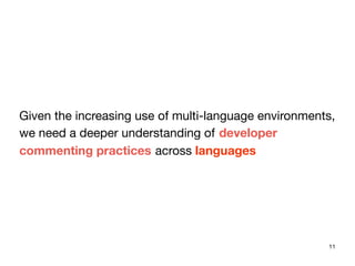 11
Given the increasing use of multi-language environments,
we need a deeper understanding of developer
commenting practices across languages
 
