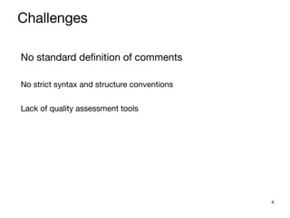 4
No standard definition of comments

No strict syntax and structure conventions

Lack of quality assessment tools

Challenges
 