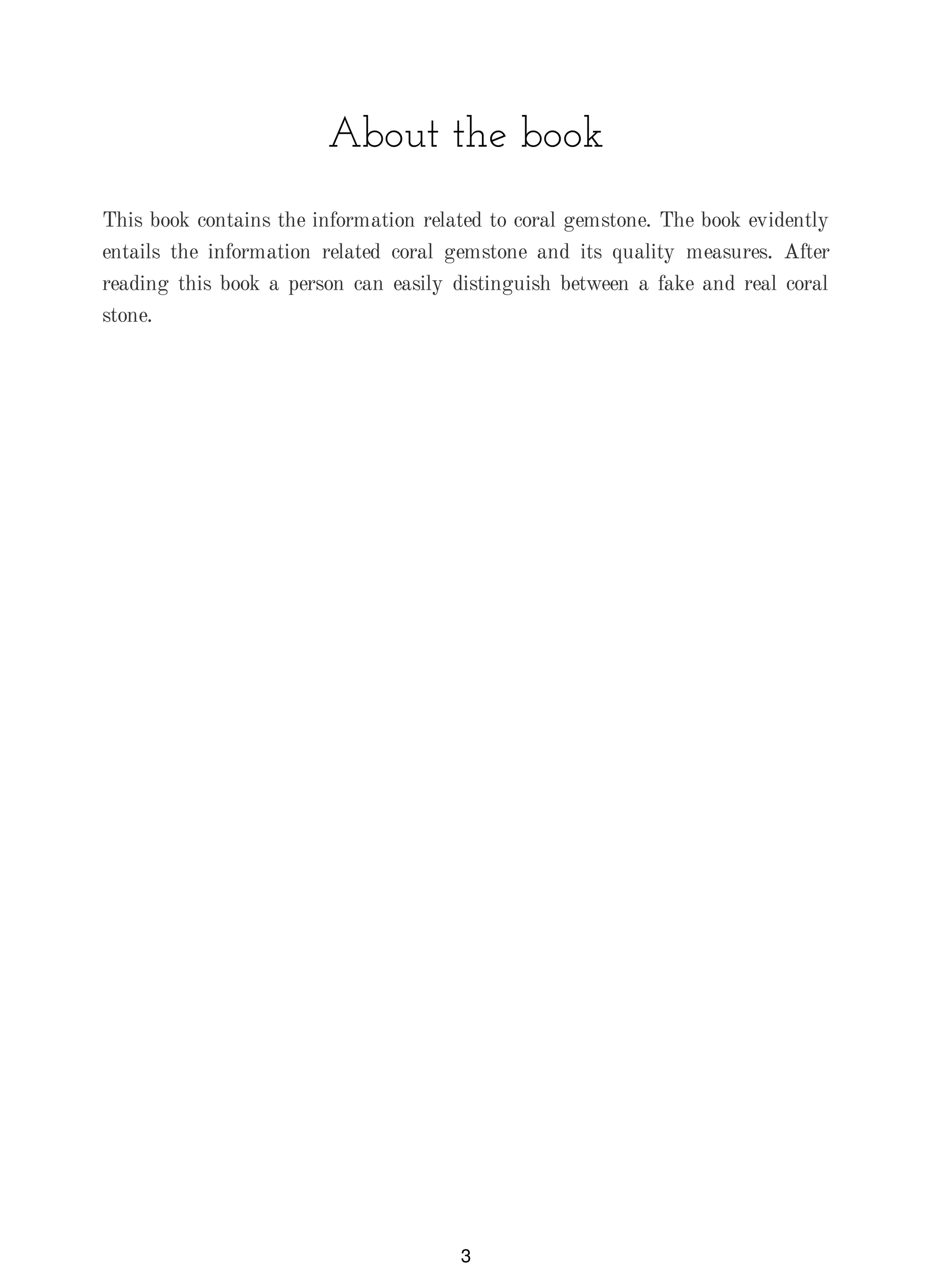 About the book
This book contains the information related to coral gemstone. The book evidently
entails the information related coral gemstone and its quality measures. After
reading this book a person can easily distinguish between a fake and real coral
stone.
3
 