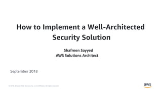 © 2018, Amazon Web Services, Inc. or its Affiliates. All rights reserved.
Shafreen Sayyed
AWS Solutions Architect
September 2018
How to Implement a Well-Architected
Security Solution
 