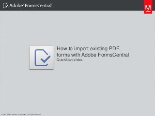 How to import existing PDF
                                                                             forms with Adobe FormsCentral
                                                                             QuickStart slides




   © 2012 Adobe Systems Incorporated. All Rights Reserved. Adobe Confidential.

© 2013 Adobe Systems Incorporated. All Rights Reserved.
 