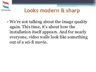 Looks modern & sharp
• We’re not talking about the image quality
again. This time, it’s about how the
installation itself appears. And for nearly
everyone, video walls look like something
out of a sci-fi movie.
 