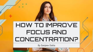 HOW TO IMPROVE
FOCUS AND
CONCENTRATION?
By Sanjeev Datta
 