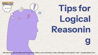 Tips for
Logical
Reasonin
g
We develop personality and leadership skills in pre-schoolers, kids, teenagers and adults. Visit - sanjeevdatta.com
 
