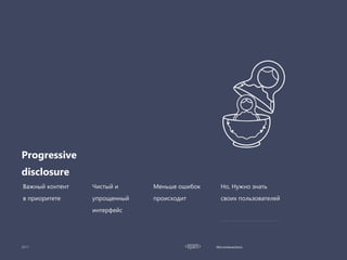 Microinteractions
Progressive
disclosure
Важный контент
в приоритете
Чистый и
упрощенный
интерфейс
Меньше ошибок
происходит
Но, Нужно знать
своих пользователей
 