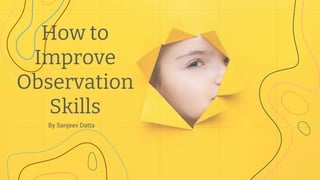 How to
Improve
Observation
Skills
By Sanjeev Datta
 