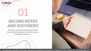 RECORD NOTES
AND DOCUMENT
If you are striving to evaluate yourself
you need to document it so that you can
reevaluate it l...