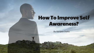 By Sanjeev Datta
How to Improve
Self Awareness?
How To Improve Self
Awareness?
By Sanjeev Datta
 