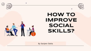 HOW TO
IMPROVE
SOCIAL
SKILLS?
By Sanjeev Datta
 