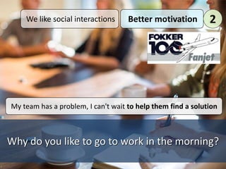 Why do you like to go to work in the morning?
We like social interactions Better motivation 2
My team has a problem, I can't wait to help them find a solution
 