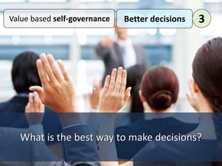 What is the best way to make decisions?
Value based self-governance Better decisions 3
 