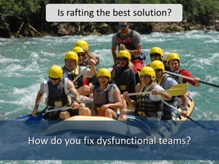 How do you fix dysfunctional teams?
Is rafting the best solution?
 