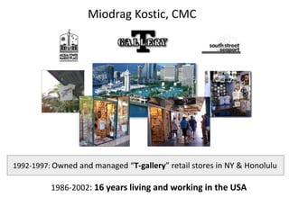1986-2002: 16 years living and working in the USA
1992-1997: Owned and managed “T-gallery” retail stores in NY & Honolulu
Miodrag Kostic, CMC
 