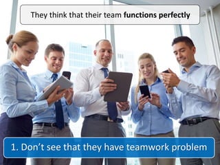 1. Don’t see that they have teamwork problem
They think that their team functions perfectly
 