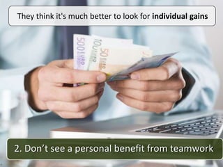 2. Don’t see a personal benefit from teamwork
They think it's much better to look for individual gains
 