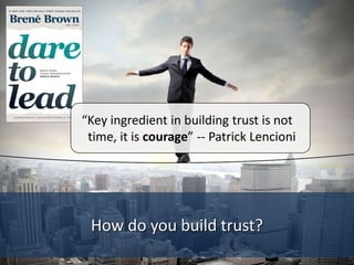 How do you build trust?
“Key ingredient in building trust is not
time, it is courage” -- Patrick Lencioni
 