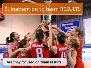 5. Inattention to team RESULTS
Are they focused on team results?
 