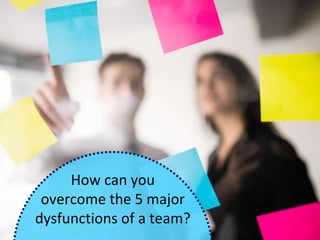 How can you
overcome the 5 major
dysfunctions of a team?
 