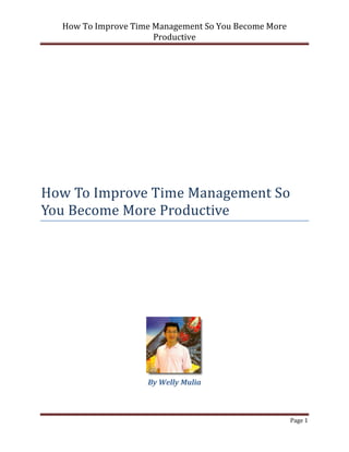 How To Improve Time Management So You Become More
                      Productive




How To Improve Time Management So
You Become More Productive




                    By Welly Mulia



                                                      Page 1
 