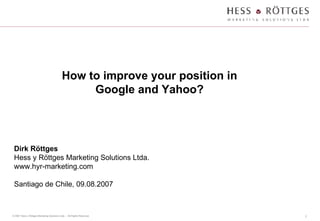 How to improve your position in Google and Yahoo? Dirk Röttges Hess y Röttges Marketing Solutions Ltda. www.hyr-marketing.com Santiago de Chile, 09.08.2007 