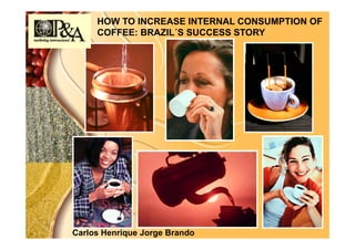 HOW TO INCREASE INTERNAL CONSUMPTION OF
     COFFEE: BRAZIL´S SUCCESS STORY




Carlos Henrique Jorge Brando
 