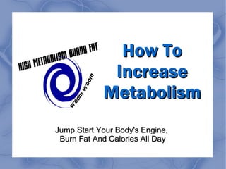How To
Increase
Metabolism
Jump Start Your Body's Engine,
Burn Fat And Calories All Day

 