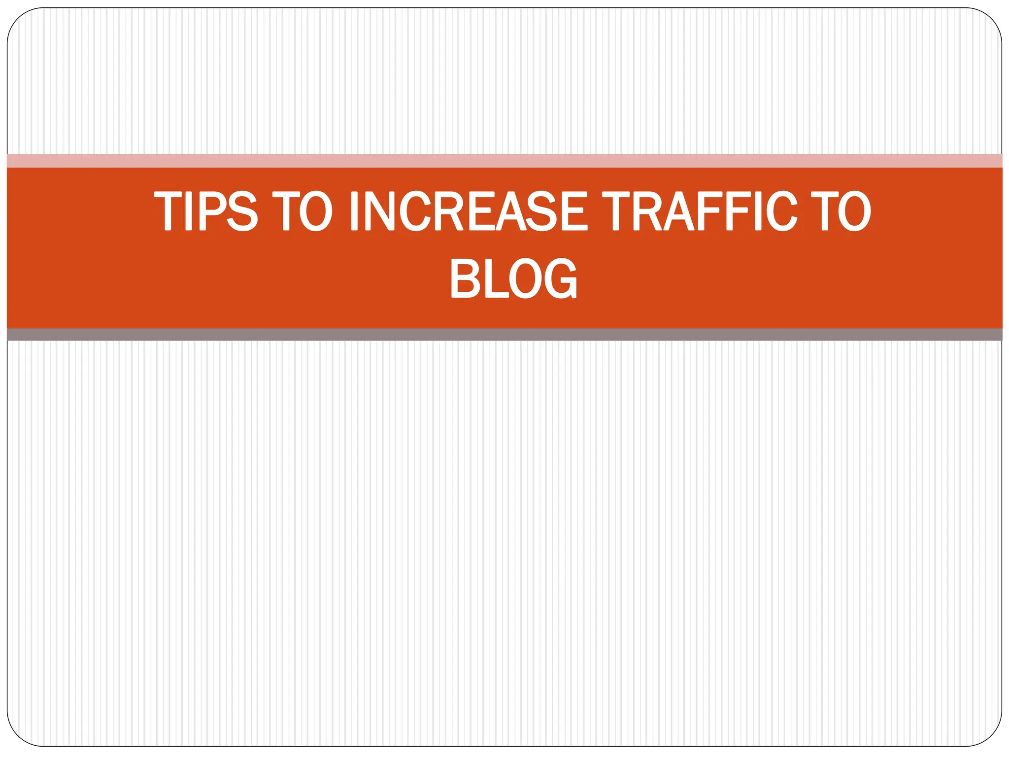 TIPS TO INCREASE TRAFFIC TO
BLOG