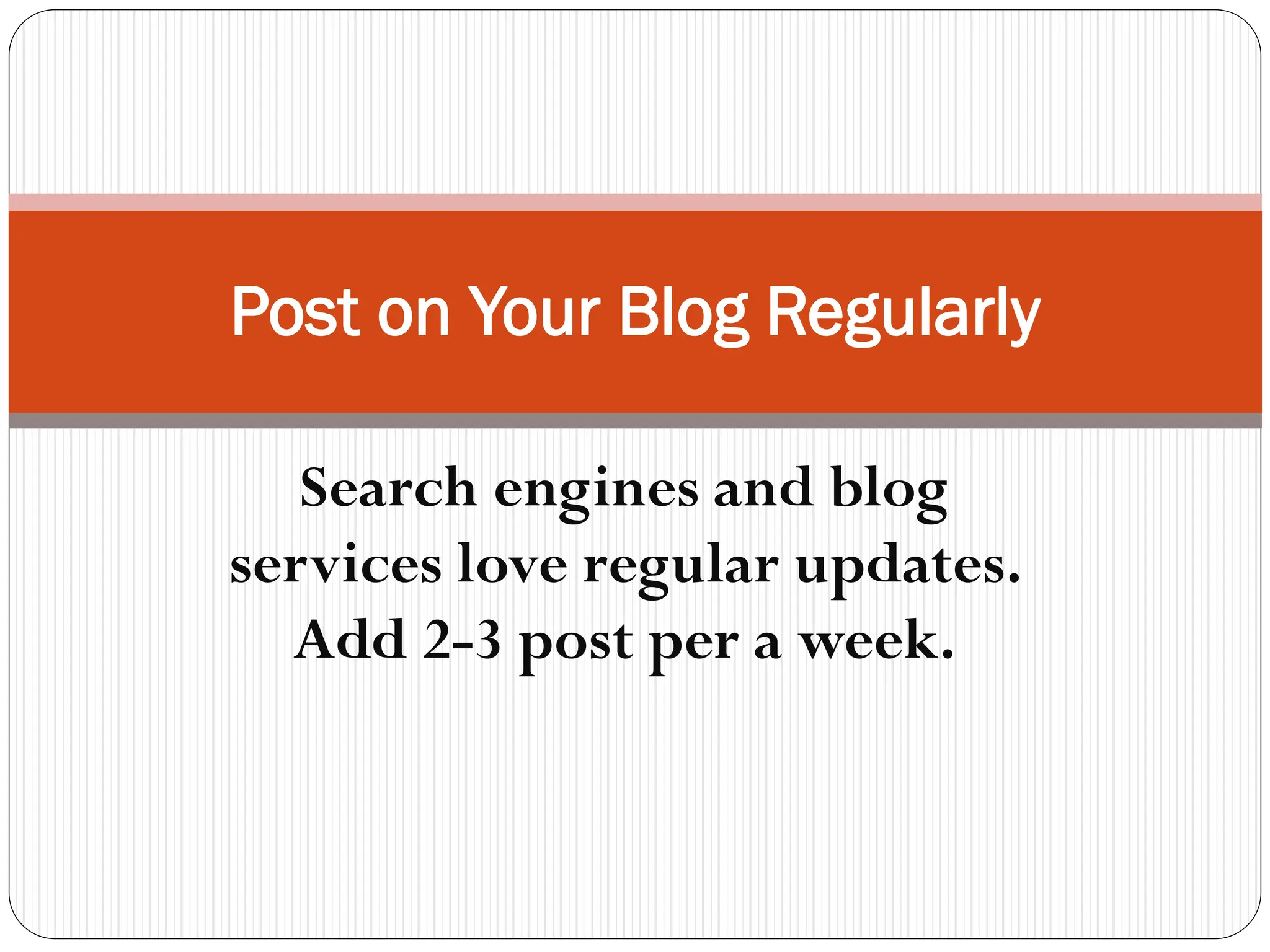 Post on Your Blog Regularly
Search engines and blog
services love regular updates.
Add 2-3 post per a week.