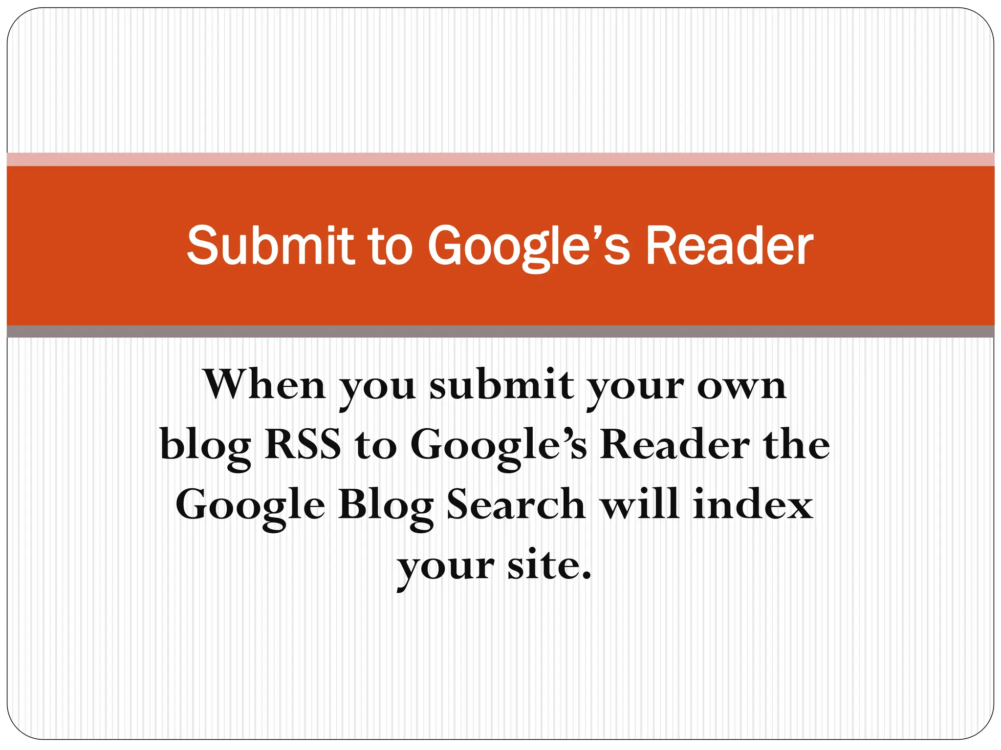 Submit to Google’s Reader
When you submit your own
blog RSS to Google’s Reader the
Google Blog Search will index
your site.