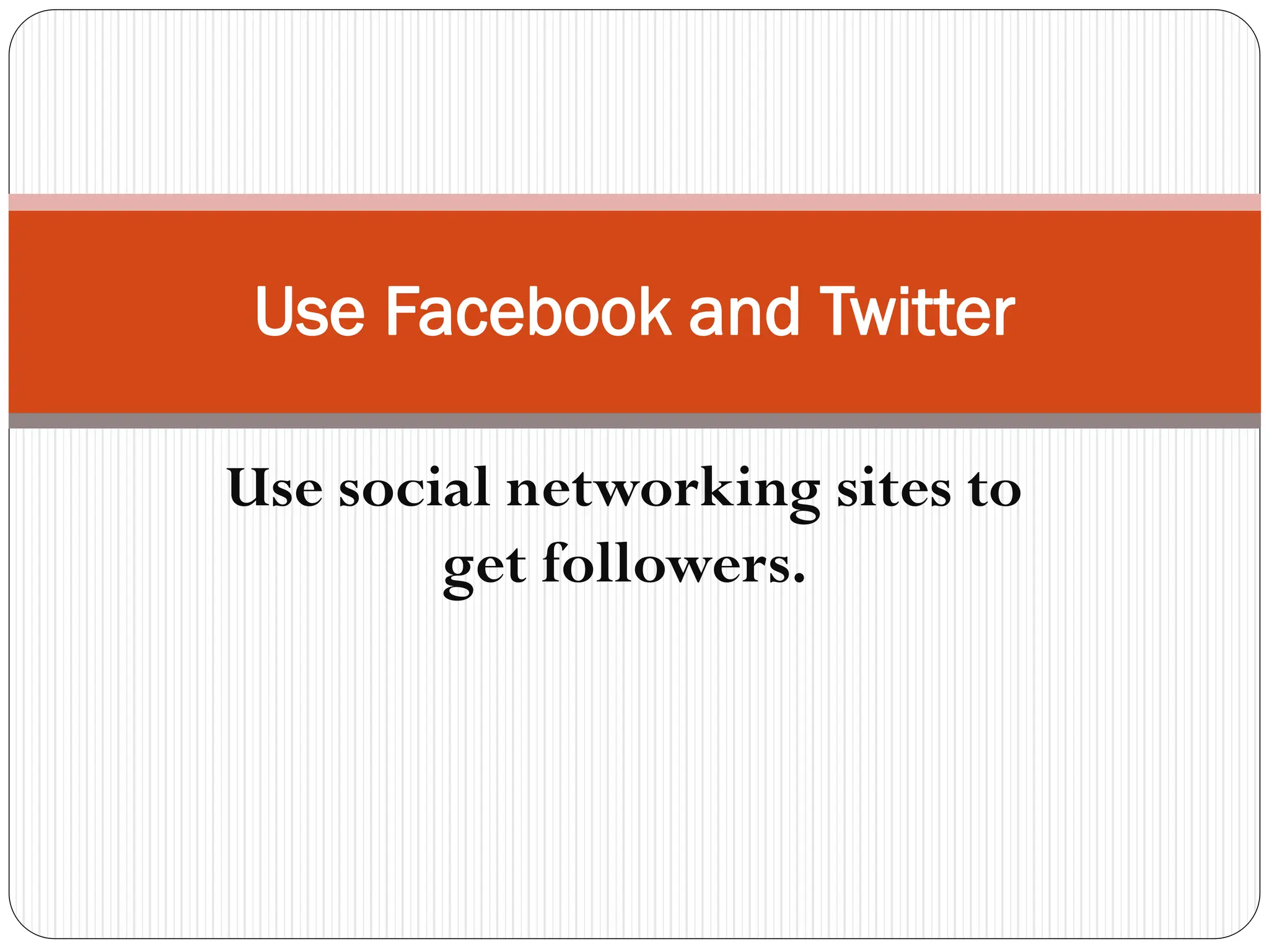 Use Facebook and Twitter
Use social networking sites to
get followers.