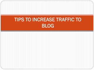 TIPS TO INCREASE TRAFFIC TO
           BLOG
 