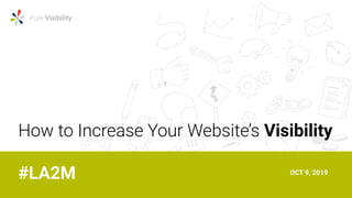 Pure Visibility
How to Increase Your Website’s Visibility
#LA2M OCT 9, 2019
 