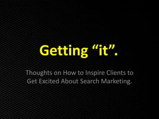 Getting “it”. Thoughts on How to Inspire Clients to Get Excited About Search Marketing. 