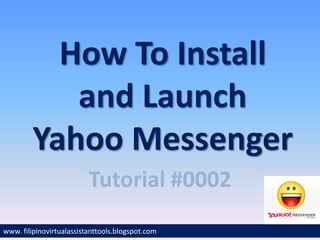 How To Install
           and Launch
        Yahoo Messenger
                          Tutorial #0002
www. filipinovirtualassistanttools.blogspot.com
 
