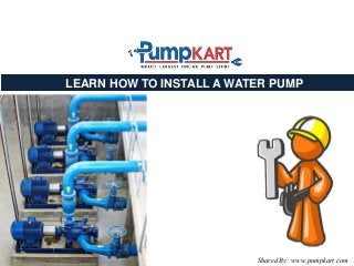 LEARN HOW TO INSTALL A WATER PUMP
Shared By: www.pumpkart.com
 