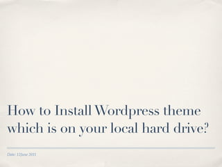 How to Install Wordpress theme
which is on your local hard drive?
Date: 12June 2011
 