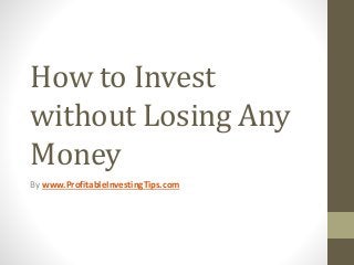 How to Invest
without Losing Any
Money
By www.ProfitableInvestingTips.com
 