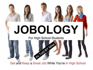 As Told BY Mike JOBOLOGY For High School Students Get  and  Keep  a  Great Job  While You’re  in High School 