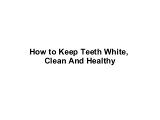 How to Keep Teeth White,
Clean And Healthy
 